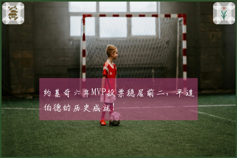 约基奇六年MVP投票稳居前二，平追伯德的历史成就！