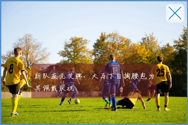 新队友无奖牌,大马丁自掏腰包为其佩戴庆祝