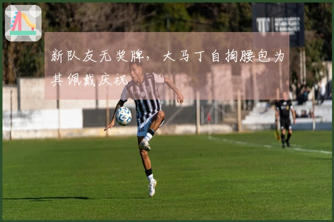 新队友无奖牌，大马丁自掏腰包为其佩戴庆祝