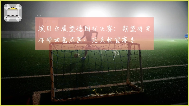 埃贝尔展望德国杯决赛：期望将奖杯带回慕尼黑，完美收官赛季